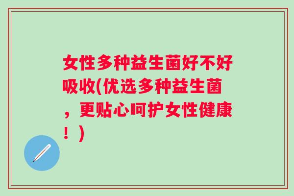 女性多种益生菌好不好吸收(优选多种益生菌,更贴心呵护女性健康!) 女性多种益生菌好不好吸收(优选多种益生菌,更贴心呵护女性健康!)