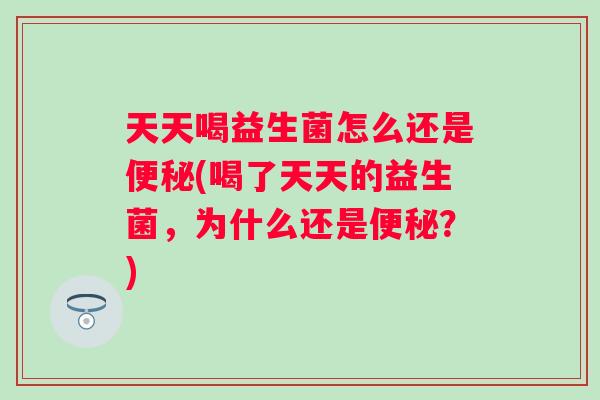 天天喝益生菌怎么还是(喝了天天的益生菌,为什么还是?) 天天喝益生菌怎么还是(喝了天天的益生菌,为什么还是?)