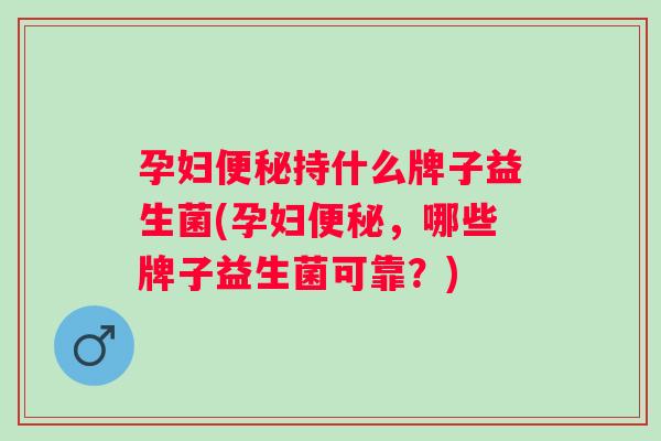 孕妇持什么牌子益生菌(孕妇,哪些牌子益生菌可靠?) 孕妇持什么牌子益生菌(孕妇,哪些牌子益生菌可靠?)