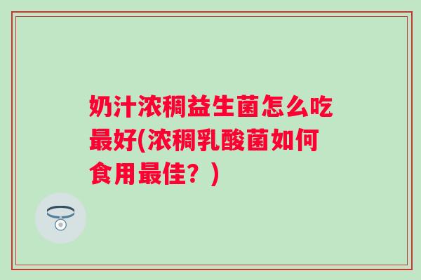奶汁浓稠益生菌怎么吃好(浓稠乳酸菌如何食用佳？)