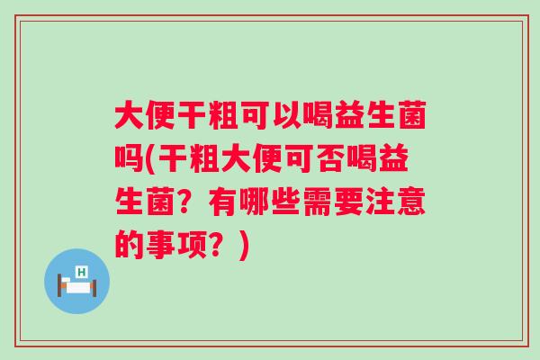 大便干粗可以喝益生菌吗(干粗大便可否喝益生菌？有哪些需要注意的事项？)