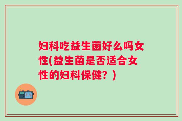 吃益生菌好么吗女性(益生菌是否适合女性的保健?) 吃益生菌好么吗女性(益生菌是否适合女性的保健?)