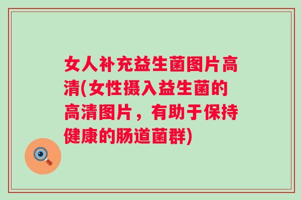 女人补充益生菌图片高清(女性摄入益生菌的高清图片,有助于保持健康的肠道菌群) 女人补充益生菌图片高清(女性摄入益生菌的高清图片,有助于保持健康的肠道菌群)