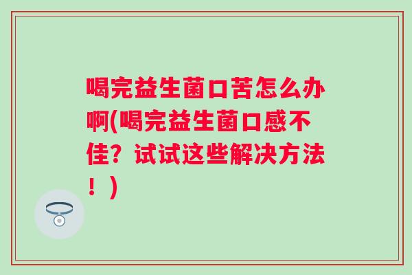 喝完益生菌口苦怎么办啊(喝完益生菌口感不佳?试试这些解决方法!) 喝完益生菌口苦怎么办啊(喝完益生菌口感不佳?试试这些解决方法!)