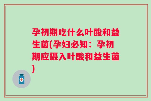 孕初期吃什么叶酸和益生菌(孕妇必知:孕初期应摄入叶酸和益生菌) 孕初期吃什么叶酸和益生菌(孕妇必知:孕初期应摄入叶酸和益生菌)