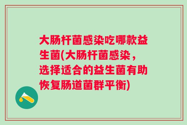 大肠杆菌吃哪款益生菌(大肠杆菌，选择适合的益生菌有助恢复肠道菌群平衡)
