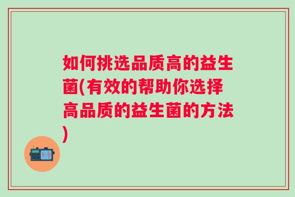 如何挑选品质高的益生菌(有效的帮助你选择高品质的益生菌的方法)