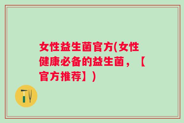 女性益生菌官方(女性健康必备的益生菌,【官方推荐】) 女性益生菌官方(女性健康必备的益生菌,【官方推荐】)