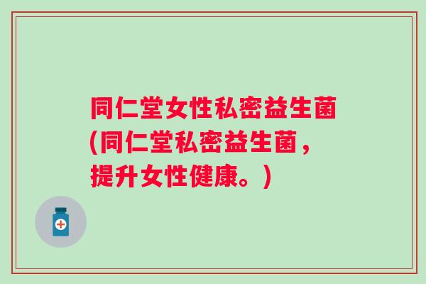 同仁堂女性私密益生菌(同仁堂私密益生菌,提升女性健康。) 同仁堂女性私密益生菌(同仁堂私密益生菌,提升女性健康。)