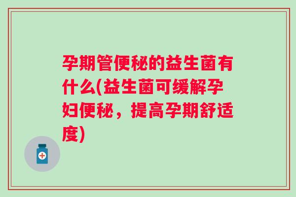 孕期管的益生菌有什么(益生菌可缓解孕妇,提高孕期舒适度) 孕期管的益生菌有什么(益生菌可缓解孕妇,提高孕期舒适度)