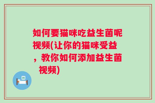 如何要猫咪吃益生菌呢视频(让你的猫咪受益,教你如何添加益生菌 视频) 如何要猫咪吃益生菌呢视频(让你的猫咪受益,教你如何添加益生菌 视频)
