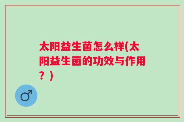 太阳益生菌怎么样(太阳益生菌的功效与作用?) 太阳益生菌怎么样(太阳益生菌的功效与作用?)