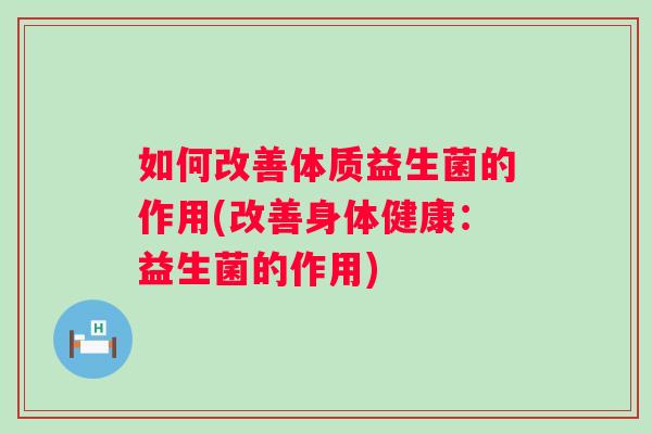 如何改善体质益生菌的作用(改善身体健康：益生菌的作用)