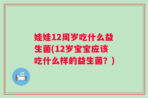 娃娃12周岁吃什么益生菌(12岁宝宝应该吃什么样的益生菌？)