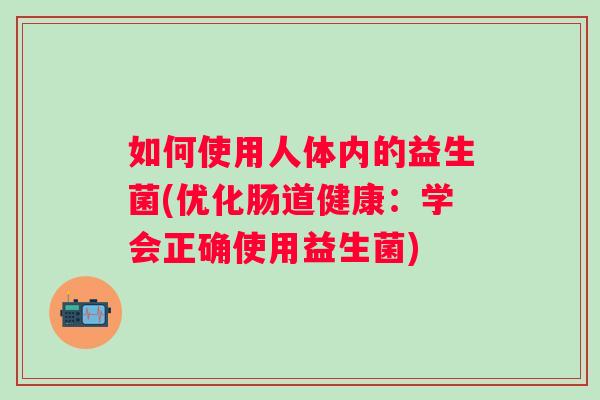 如何使用人体内的益生菌(优化肠道健康:学会正确使用益生菌) 如何使用人体内的益生菌(优化肠道健康:学会正确使用益生菌)