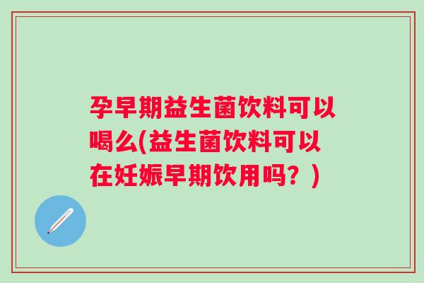 孕早期益生菌饮料可以喝么(益生菌饮料可以在妊娠早期饮用吗?) 孕早期益生菌饮料可以喝么(益生菌饮料可以在妊娠早期饮用吗?)