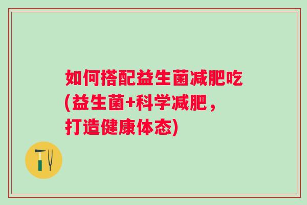 如何搭配益生菌吃(益生菌+科学，打造健康体态)
