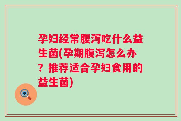 孕妇经常吃什么益生菌(孕期怎么办？推荐适合孕妇食用的益生菌)