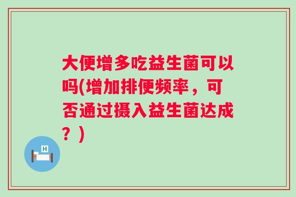 大便增多吃益生菌可以吗(增加排便频率，可否通过摄入益生菌达成？)
