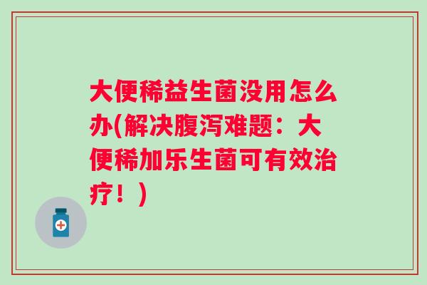大便稀益生菌没用怎么办(解决难题:大便稀加乐生菌可有效!) 大便稀益生菌没用怎么办(解决难题:大便稀加乐生菌可有效!)