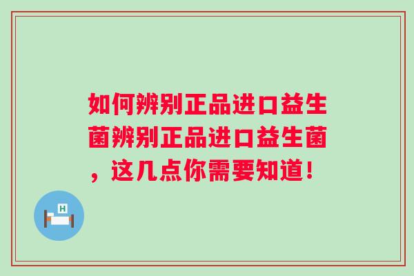 如何辨别正品进口益生菌辨别正品进口益生菌,这几点你需要知道! 如何辨别正品进口益生菌辨别正品进口益生菌,这几点你需要知道!