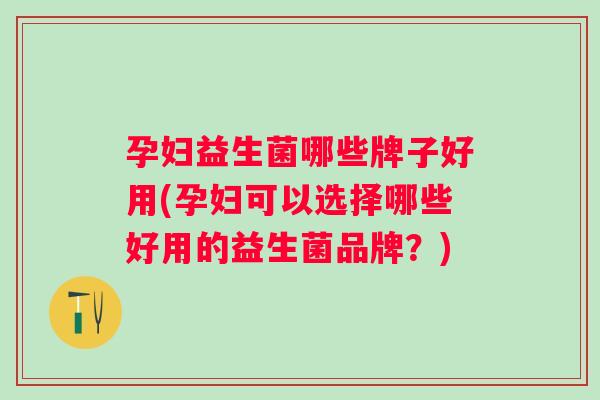 孕妇益生菌哪些牌子好用(孕妇可以选择哪些好用的益生菌品牌？)