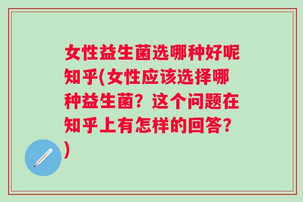 女性益生菌选哪种好呢知乎(女性应该选择哪种益生菌?这个问题在知乎上有怎样的回答?) 女性益生菌选哪种好呢知乎(女性应该选择哪种益生菌?这个问题在知乎上有怎样的回答?)