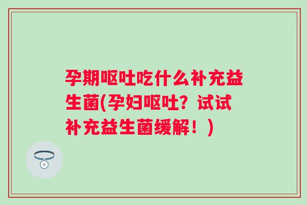 孕期吃什么补充益生菌(孕妇?试试补充益生菌缓解!) 孕期吃什么补充益生菌(孕妇?试试补充益生菌缓解!)