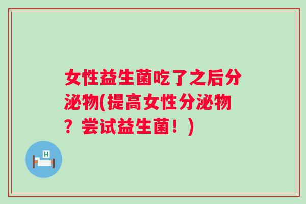 女性益生菌吃了之后分泌物(提高女性分泌物？尝试益生菌！)