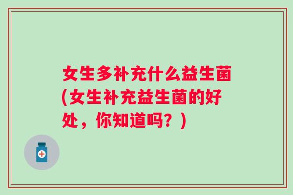 女生多补充什么益生菌(女生补充益生菌的好处，你知道吗？)