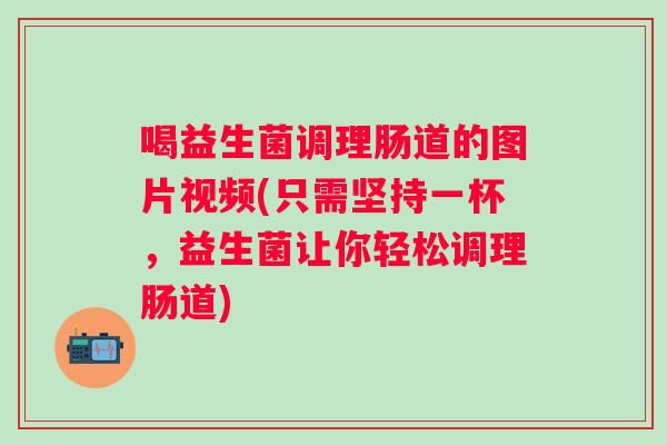 喝益生菌调理肠道的图片视频(只需坚持一杯，益生菌让你轻松调理肠道)