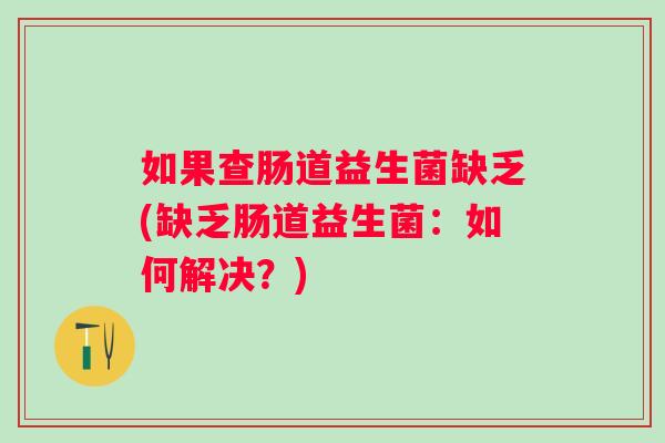 如果查肠道益生菌缺乏(缺乏肠道益生菌:如何解决?) 如果查肠道益生菌缺乏(缺乏肠道益生菌:如何解决?)