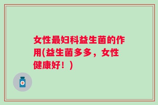 女性益生菌的作用(益生菌多多,女性健康好!) 女性益生菌的作用(益生菌多多,女性健康好!)
