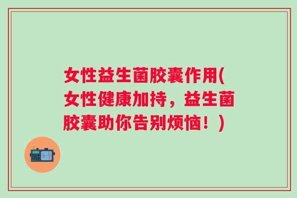 女性益生菌胶囊作用(女性健康加持,益生菌胶囊助你告别烦恼!) 女性益生菌胶囊作用(女性健康加持,益生菌胶囊助你告别烦恼!)