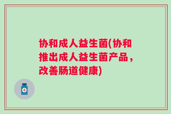 协和成人益生菌(协和推出成人益生菌产品,改善肠道健康) 协和成人益生菌(协和推出成人益生菌产品,改善肠道健康)