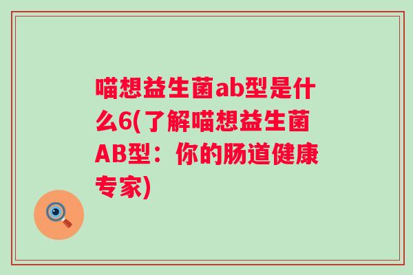 喵想益生菌ab型是什么6(了解喵想益生菌AB型：你的肠道健康专家)
