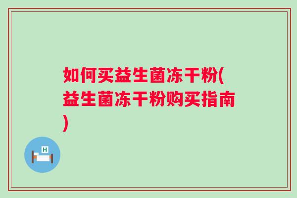 如何买益生菌冻干粉(益生菌冻干粉购买指南) 如何买益生菌冻干粉(益生菌冻干粉购买指南)
