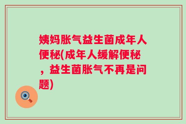 姨妈益生菌成年人(成年人缓解,益生菌不再是问题) 姨妈益生菌成年人(成年人缓解,益生菌不再是问题)
