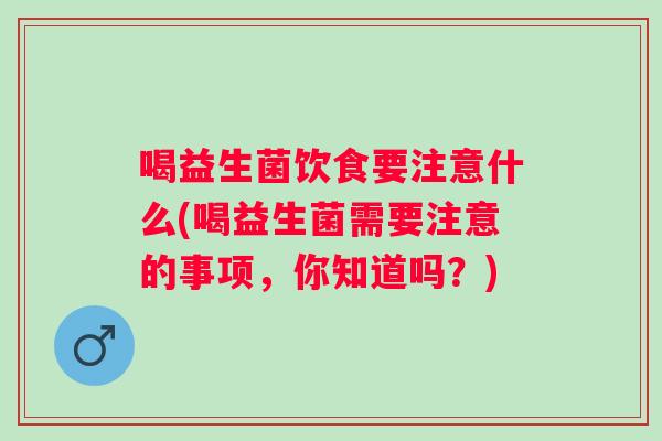 喝益生菌饮食要注意什么(喝益生菌需要注意的事项,你知道吗?) 喝益生菌饮食要注意什么(喝益生菌需要注意的事项,你知道吗?)