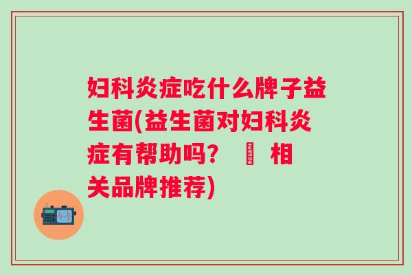 吃什么牌子益生菌(益生菌对有帮助吗？ – 相关品牌推荐)