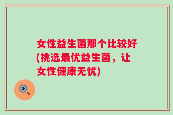 女性益生菌那个比较好(挑选优益生菌,让女性健康无忧) 女性益生菌那个比较好(挑选优益生菌,让女性健康无忧)