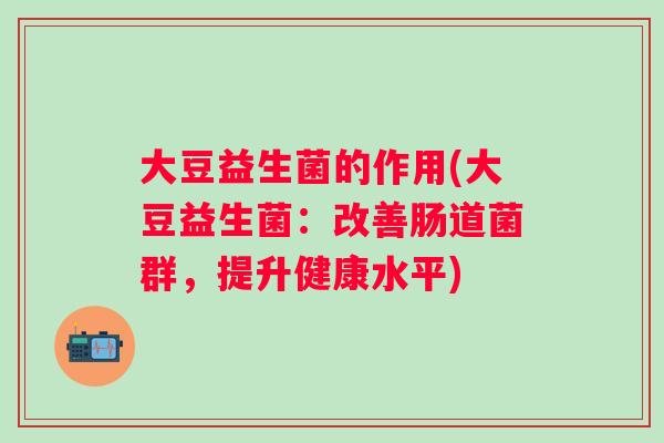 大豆益生菌的作用(大豆益生菌：改善肠道菌群，提升健康水平)