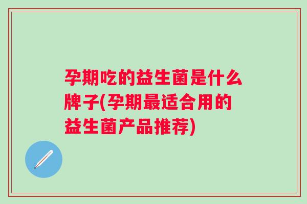 孕期吃的益生菌是什么牌子(孕期适合用的益生菌产品推荐) 孕期吃的益生菌是什么牌子(孕期适合用的益生菌产品推荐)