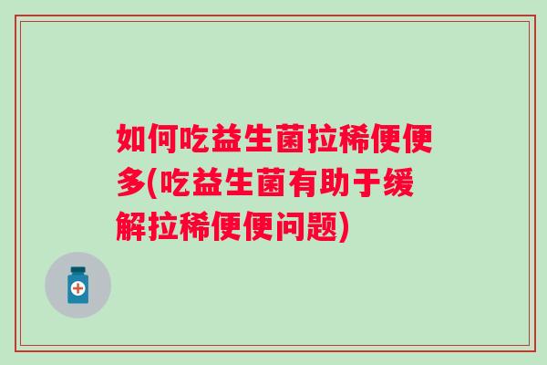 如何吃益生菌拉稀便便多(吃益生菌有助于缓解拉稀便便问题)