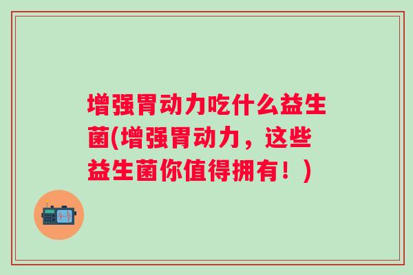 增强胃动力吃什么益生菌(增强胃动力,这些益生菌你值得拥有!) 增强胃动力吃什么益生菌(增强胃动力,这些益生菌你值得拥有!)