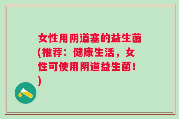 女性用塞的益生菌(推荐：健康生活，女性可使用益生菌！)