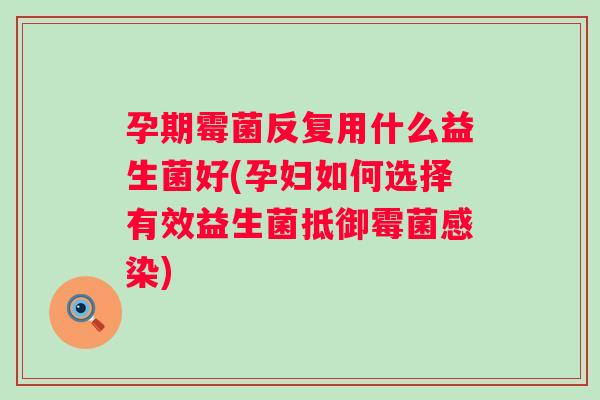 孕期霉菌反复用什么益生菌好(孕妇如何选择有效益生菌抵御霉菌)