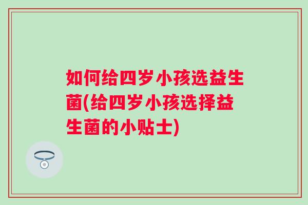 如何给四岁小孩选益生菌(给四岁小孩选择益生菌的小贴士)