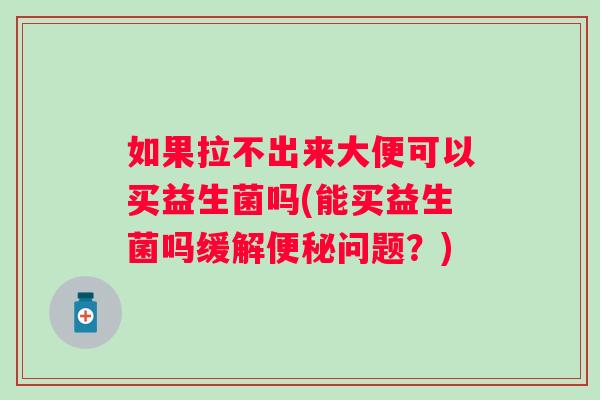 如果拉不出来大便可以买益生菌吗(能买益生菌吗缓解问题?) 如果拉不出来大便可以买益生菌吗(能买益生菌吗缓解问题?)