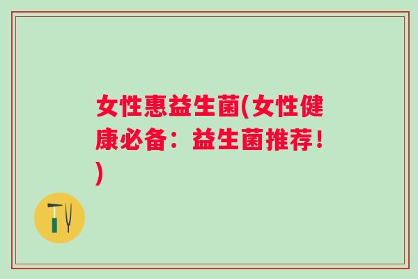 女性惠益生菌(女性健康必备:益生菌推荐!) 女性惠益生菌(女性健康必备:益生菌推荐!)
